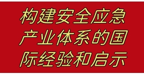 構建安(ān)全(quán)應(yìng)急産業體(tǐ)系的(de)國(guó)際經(jīng)验(yàn)及(jí)啟示